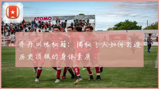 乔丹训练秘籍：揭秘飞人如何打造历史顶级的身体素质
