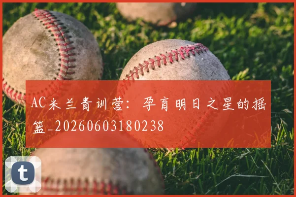 AC米兰青训营：孕育明日之星的摇篮_20260603180238