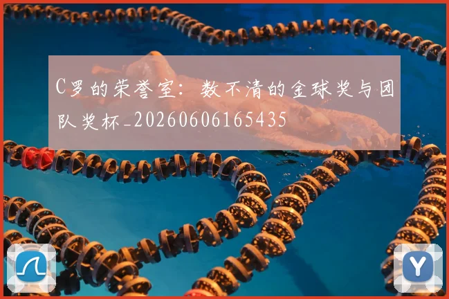 C罗的荣誉室：数不清的金球奖与团队奖杯_20260606165435