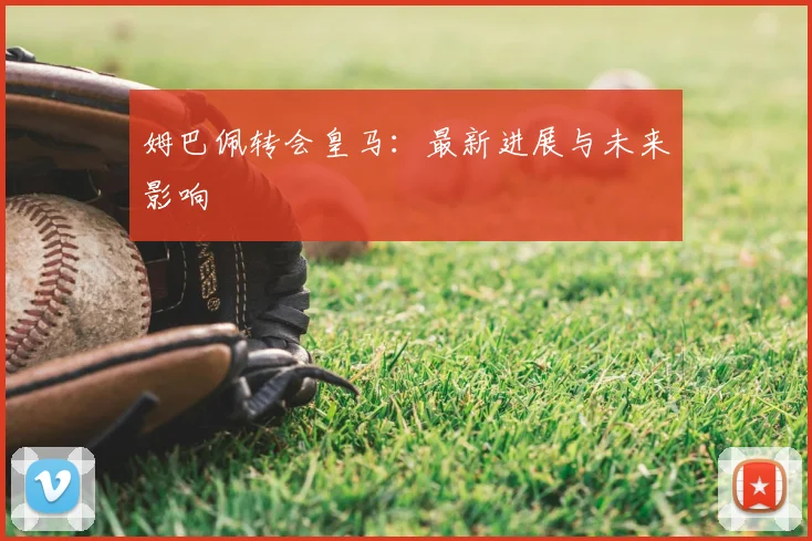 姆巴佩转会皇马:最新进展与未来影响