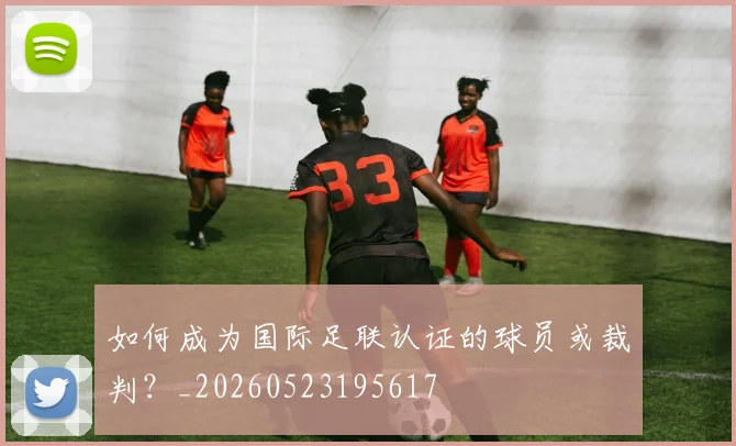 如何成为国际足联认证的球员或裁判？_20260523195617