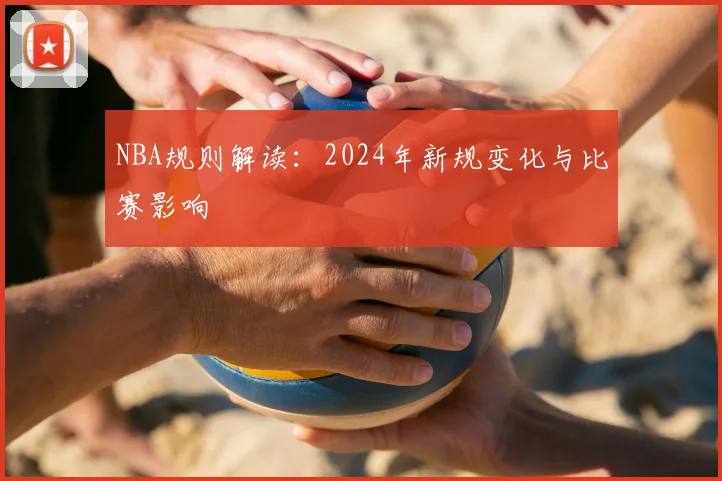 NBA规则解读：2024年新规变化与比赛影响