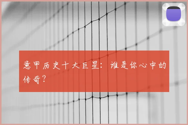 意甲历史十大巨星：谁是你心中的传奇？