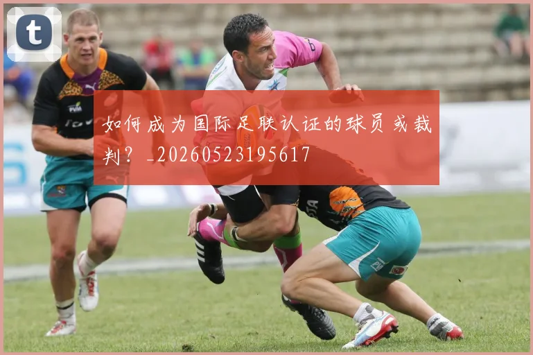如何成为国际足联认证的球员或裁判?_20260523195617