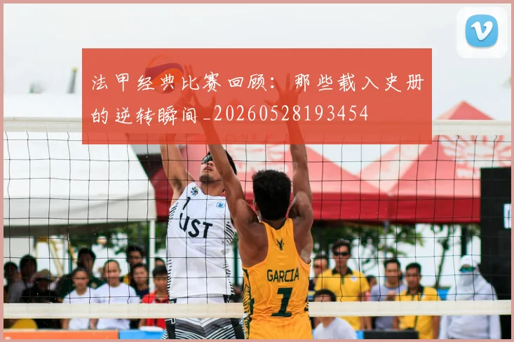 法甲经典比赛回顾：那些载入史册的逆转瞬间_20260528193454