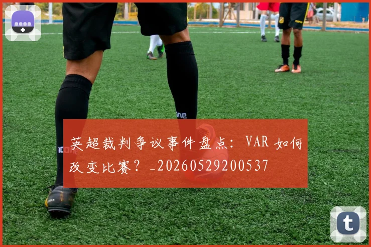 英超裁判争议事件盘点：VAR 如何改变比赛？_20260529200537