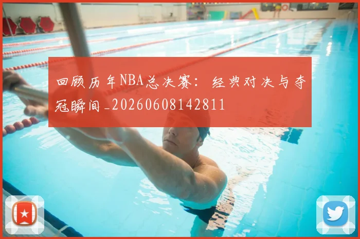 回顾历年NBA总决赛:经典对决与夺冠瞬间_20260608142811