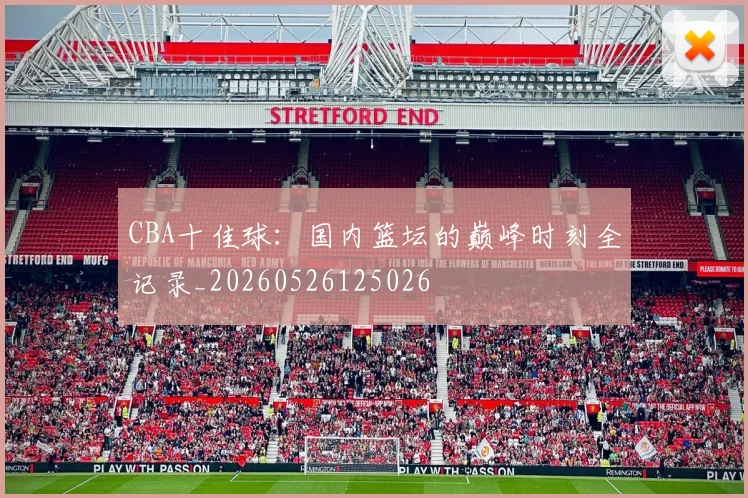 CBA十佳球:国内篮坛的巅峰时刻全记录_20260526125026