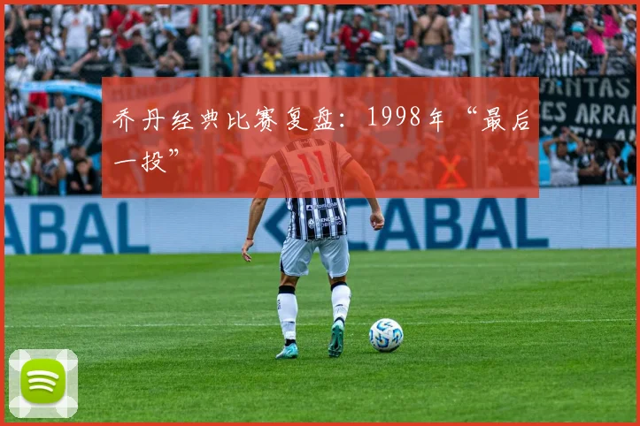 乔丹经典比赛复盘：1998年“最后一投”