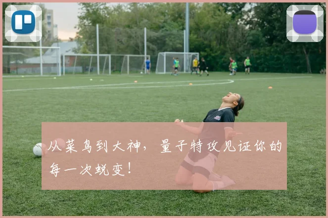 从菜鸟到大神，量子特攻见证你的每一次蜕变！