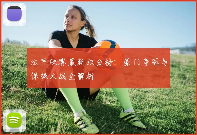 法甲联赛最新积分榜：豪门争冠与保级大战全解析