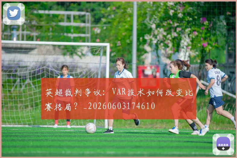英超裁判争议：VAR技术如何改变比赛格局？_20260603174610