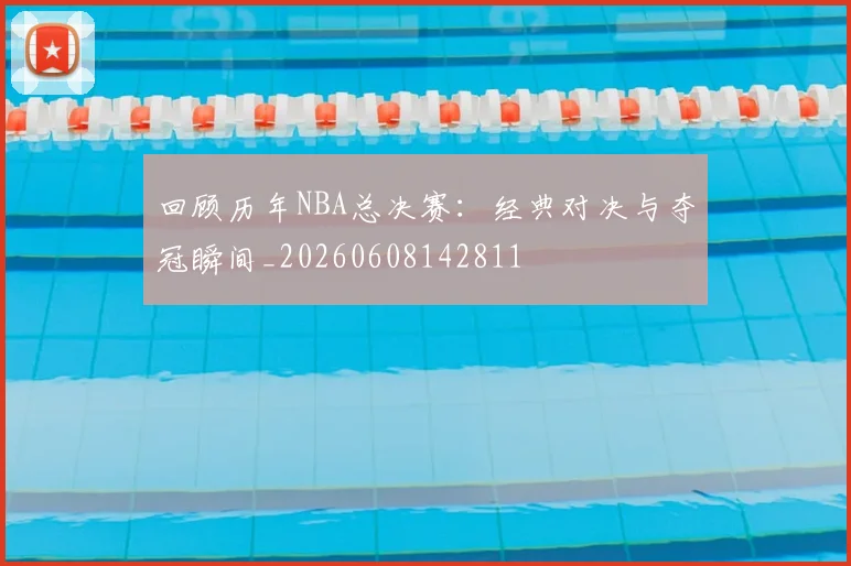 回顾历年NBA总决赛:经典对决与夺冠瞬间_20260608142811