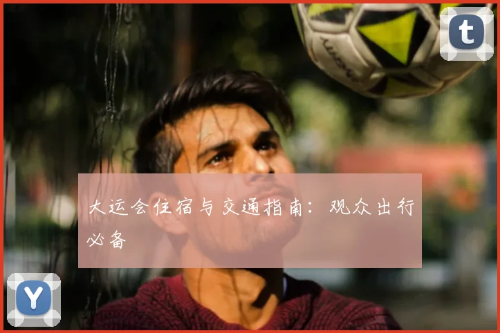 大运会住宿与交通指南:观众出行必备