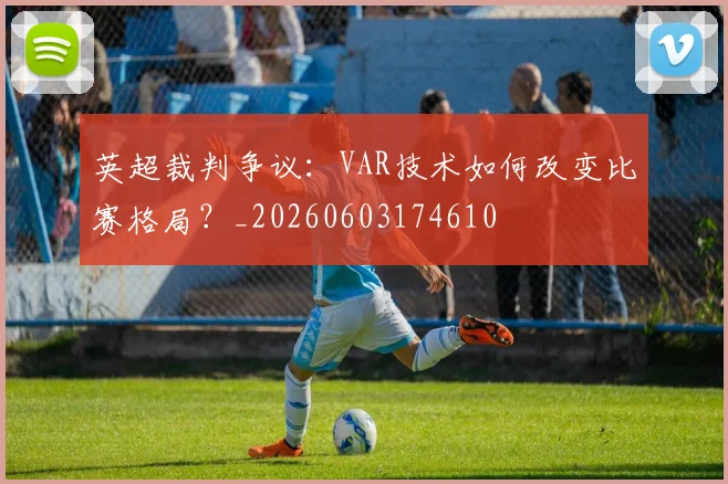英超裁判争议：VAR技术如何改变比赛格局？_20260603174610