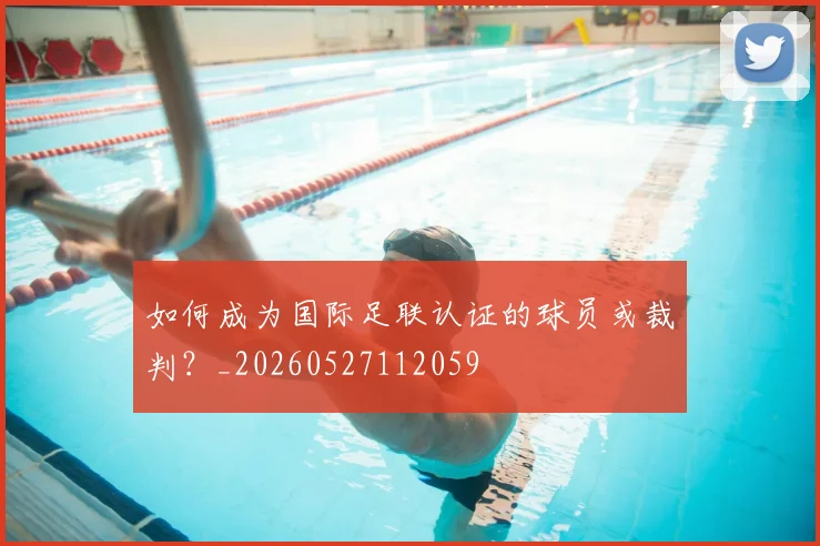 如何成为国际足联认证的球员或裁判？_20260527112059