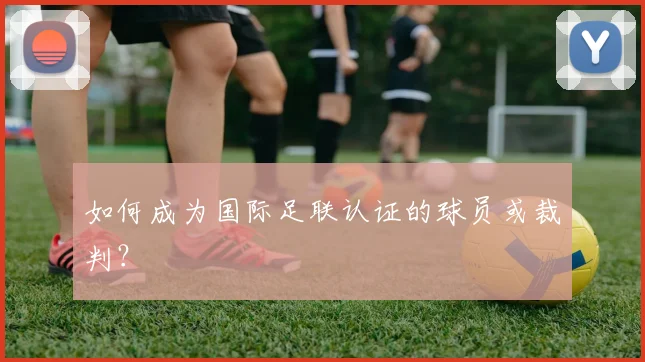 如何成为国际足联认证的球员或裁判?