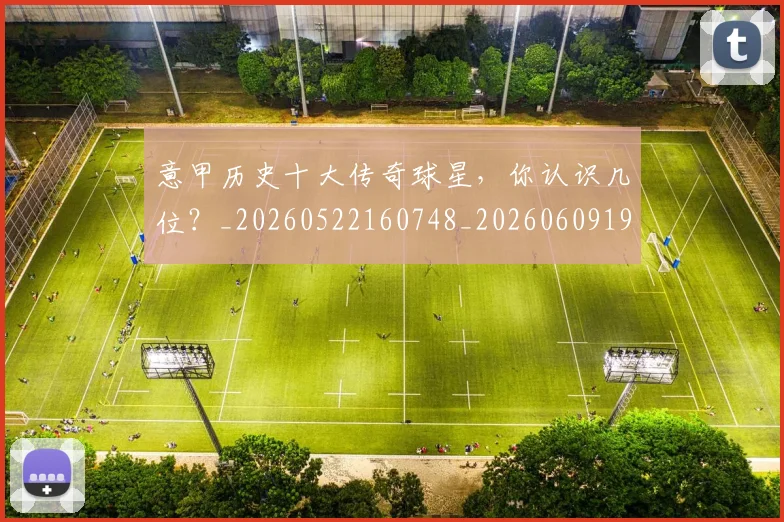 意甲历史十大传奇球星，你认识几位？_20260522160748_20260609193707