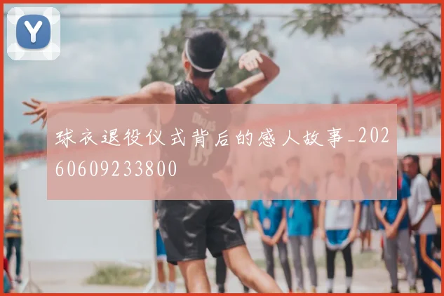 球衣退役仪式背后的感人故事_20260609233800