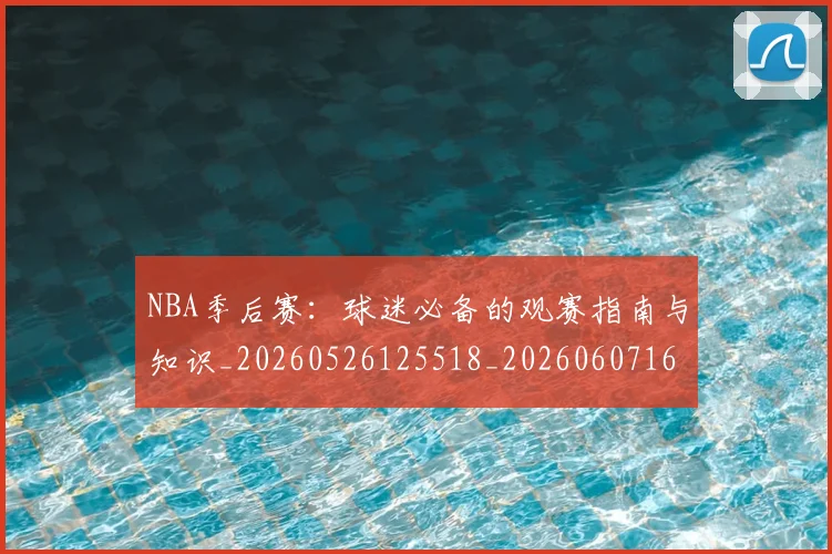 NBA季后赛：球迷必备的观赛指南与知识_20260526125518_20260607160142