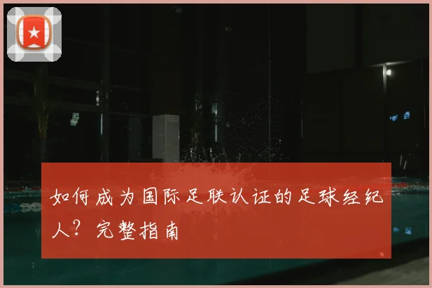 如何成为国际足联认证的足球经纪人？完整指南